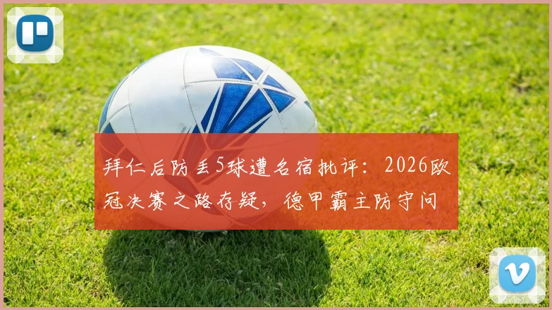 拜仁后防丢5球遭名宿批评:2026欧冠决赛之路存疑,德甲霸主防守问题如何破?