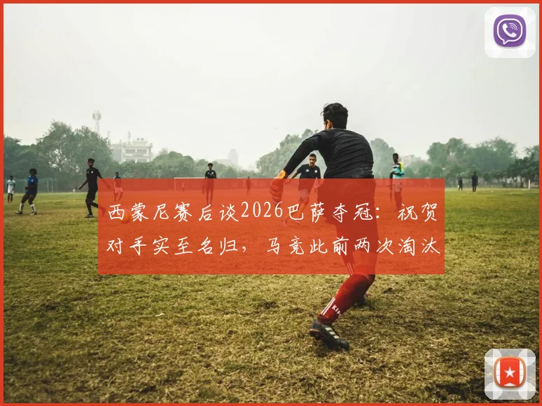 西蒙尼赛后谈2026巴萨夺冠:祝贺对手实至名归,马竞此前两次淘汰巴萨堪称奇迹