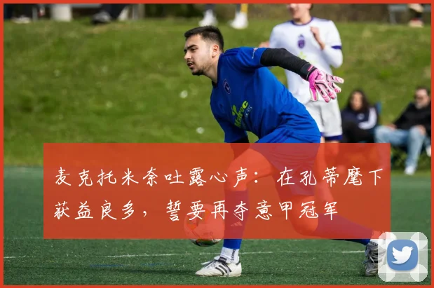 麦克托米奈吐露心声:在孔蒂麾下获益良多,誓要再夺意甲冠军