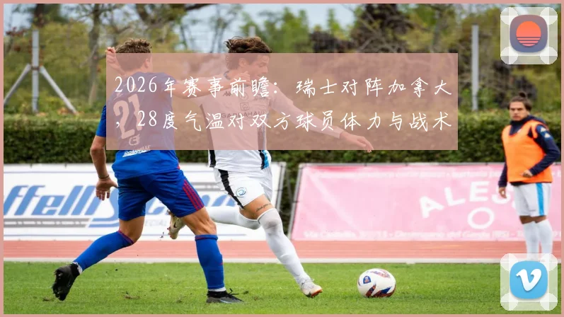 2026年赛事前瞻:瑞士对阵加拿大,28度气温对双方球员体力与战术有何影响?