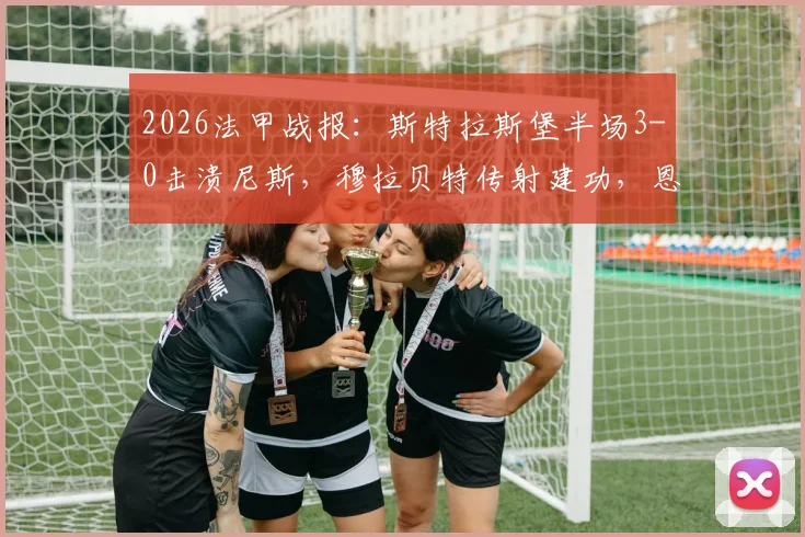 2026法甲战报:斯特拉斯堡半场3-0击溃尼斯,穆拉贝特传射建功,恩西索锦上添花,尼斯防线漏洞全面解析