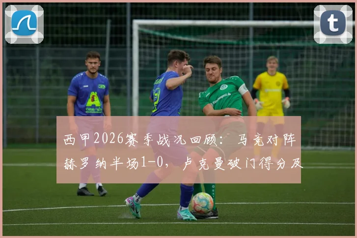 西甲2026赛季战况回顾:马竞对阵赫罗纳半场1-0,卢克曼破门得分及进球被吹判罚解读
