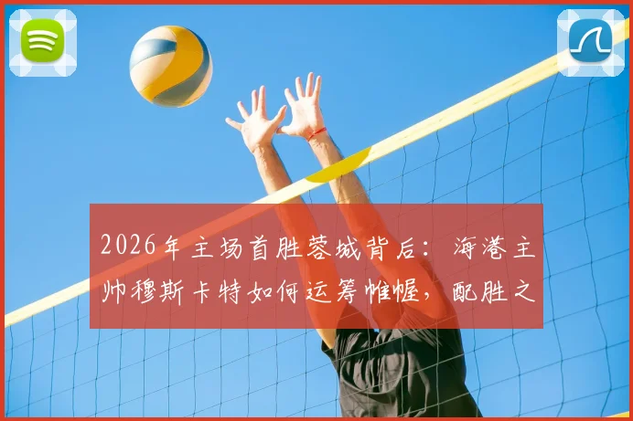 2026年主场首胜蓉城背后：海港主帅穆斯卡特如何运筹帷幄，配胜之战有何看点？