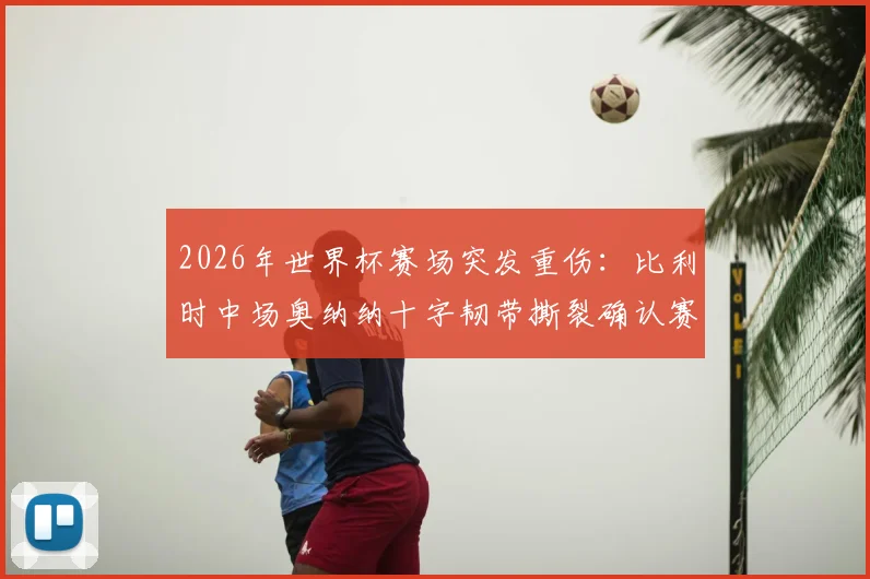 2026年世界杯赛场突发重伤：比利时中场奥纳纳十字韧带撕裂确认赛季报销，对欧洲红魔后续赛程有何深远影响？