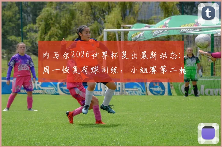 内马尔2026世界杯复出最新动态：周一恢复有球训练，小组赛第二轮登场前景分析