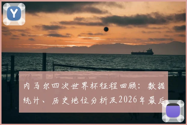 内马尔四次世界杯征程回顾：数据统计、历史地位分析及2026年最后机会展望，对比巴西传奇罗纳尔多
