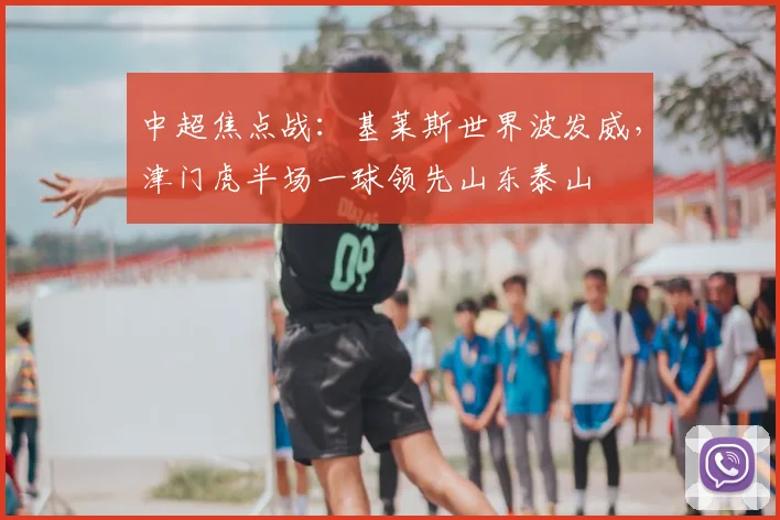 中超焦点战:基莱斯世界波发威,津门虎半场一球领先山东泰山