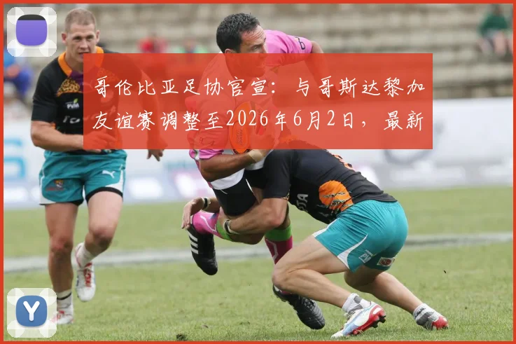 哥伦比亚足协官宣：与哥斯达黎加友谊赛调整至2026年6月2日，最新赛程时间及备战计划解析