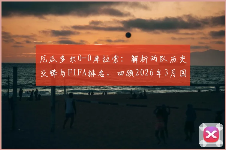 厄瓜多尔0-0库拉索：解析两队历史交锋与FIFA排名，回顾2026年3月国足2-0胜库拉索关键战