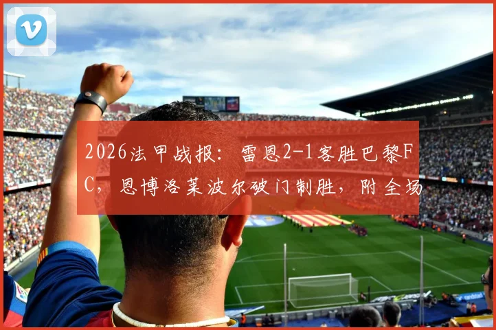 2026法甲战报:雷恩2-1客胜巴黎FC,恩博洛莱波尔破门制胜,附全场集锦与积分榜最新形势分析