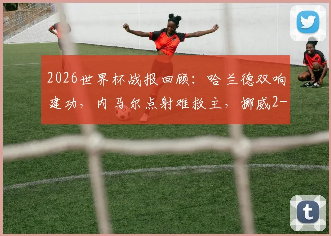 2026世界杯战报回顾:哈兰德双响建功,内马尔点射难救主,挪威2-1淘汰巴西晋级八强背后
