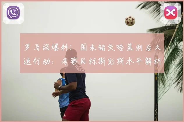罗马诺爆料:国米错失哈莱利后火速行动,考察目标斯彭斯水平解析,2026右后卫引援B方案浮出水面