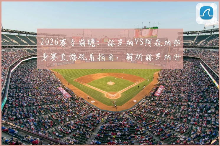 2026赛季前瞻：赫罗纳VS阿森纳热身赛直播观看指南，解析赫罗纳升级前景与阿森纳新季阵容