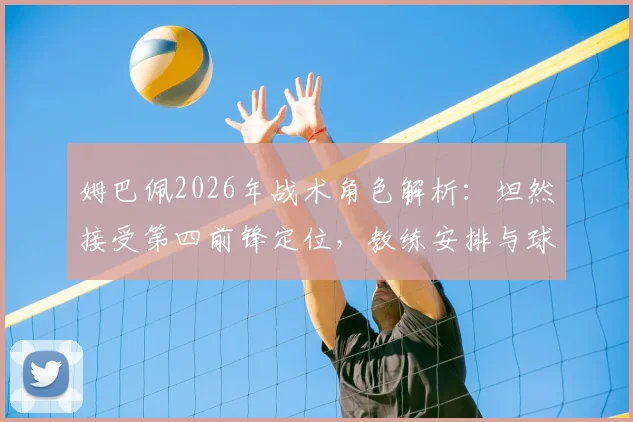 姆巴佩2026年战术角色解析:坦然接受第四前锋定位,教练安排与球员心态深度探讨