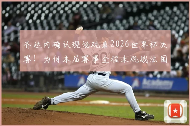 齐达内确认现场观看2026世界杯决赛!为何本届赛事全程未观战法国队?深度剖析背后原因