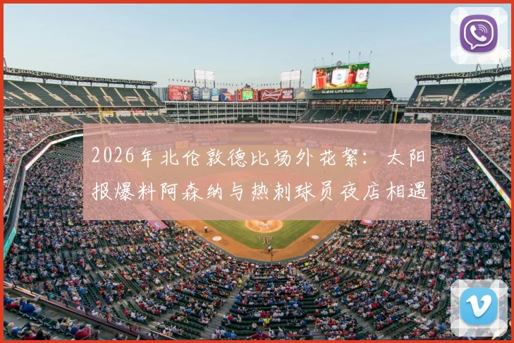 2026年北伦敦德比场外花絮：太阳报爆料阿森纳与热刺球员夜店相遇狂欢，揭秘英超死敌私下真实关系