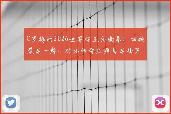 C罗梅西2026世界杯正式谢幕：回顾最后一舞、对比传奇生涯与后梅罗时代格局分析