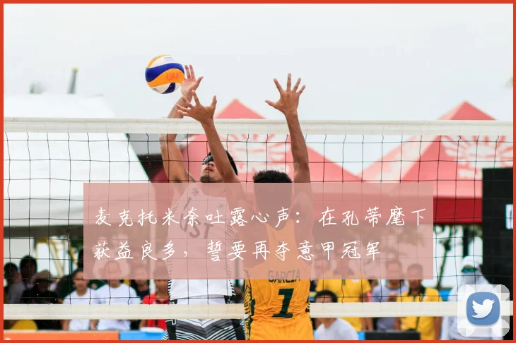 麦克托米奈吐露心声：在孔蒂麾下获益良多，誓要再夺意甲冠军