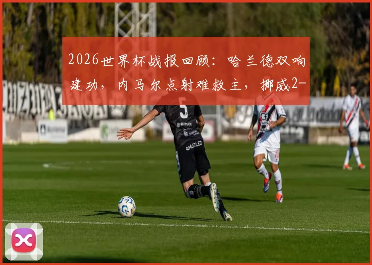 2026世界杯战报回顾：哈兰德双响建功，内马尔点射难救主，挪威2-1淘汰巴西晋级八强背后