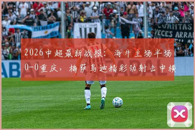 2026中超最新战报：海牛主场半场0-0重庆，梅萨乌迪精彩劲射击中横梁