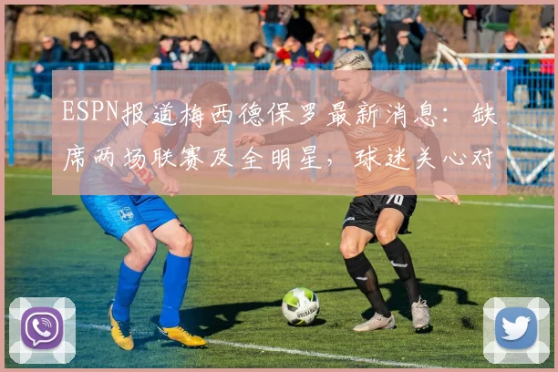 ESPN报道梅西德保罗最新消息：缺席两场联赛及全明星，球迷关心对美职联2026赛季有何影响