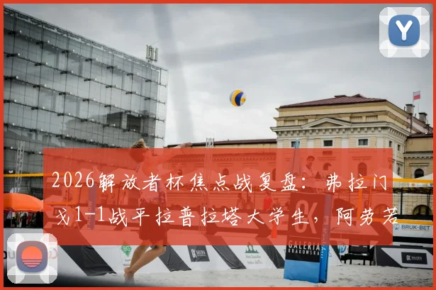 2026解放者杯焦点战复盘:弗拉门戈1-1战平拉普拉塔大学生,阿劳若破门难救主,小组出线形势详解