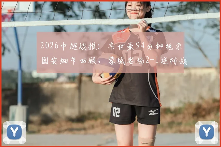 2026中超战报:韦世豪94分钟绝杀国安细节回顾,蓉城客场2-1逆转战术解析与全场录像回放