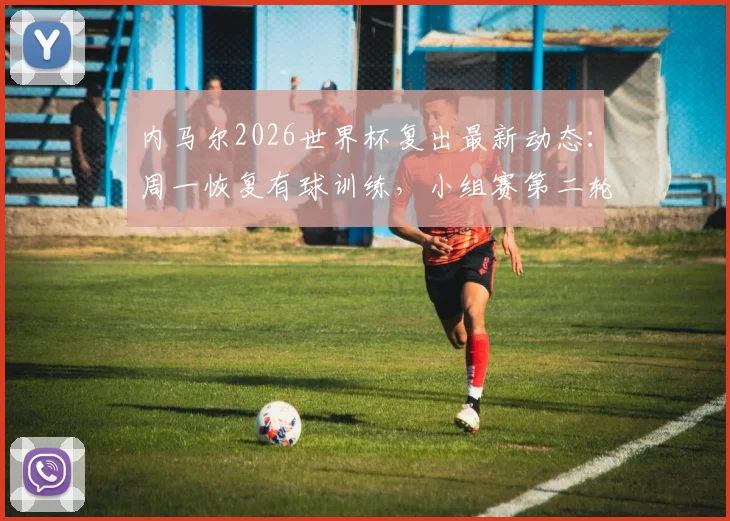 内马尔2026世界杯复出最新动态:周一恢复有球训练,小组赛第二轮登场前景分析