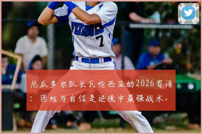 厄瓜多尔队长瓦伦西亚的2026寄语：团结与自信是逆境中最强战术，解析领袖如何凝聚球队