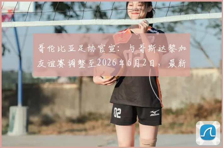 哥伦比亚足协官宣：与哥斯达黎加友谊赛调整至2026年6月2日，最新赛程时间及备战计划解析