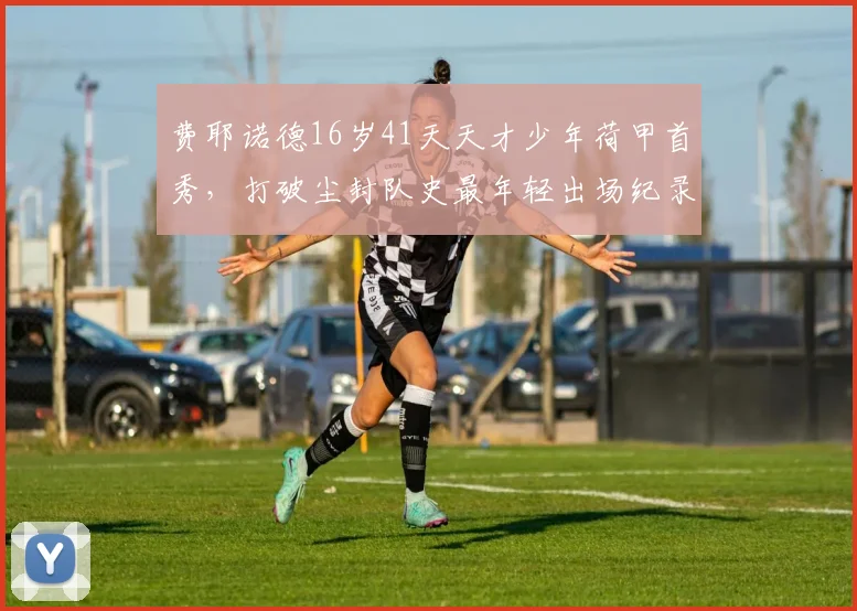 费耶诺德16岁41天天才少年荷甲首秀，打破尘封队史最年轻出场纪录，2026年新星引全球关注