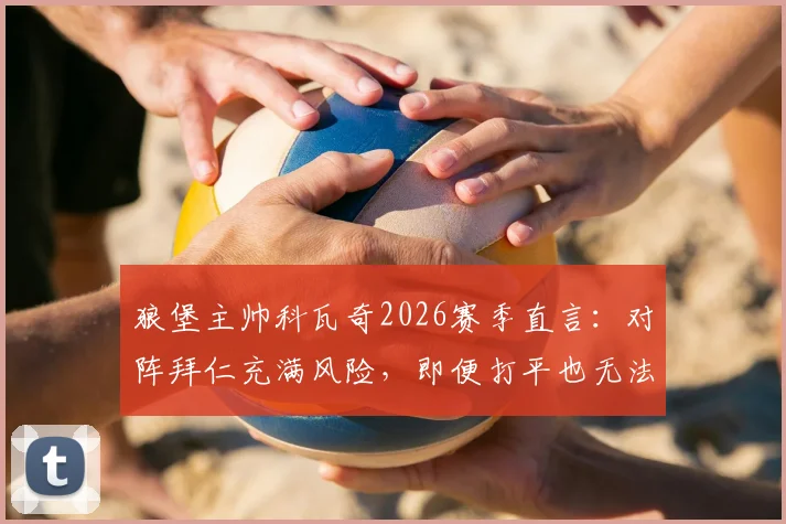 狼堡主帅科瓦奇2026赛季直言：对阵拜仁充满风险，即便打平也无法脱困，球队深陷危机何去何从？