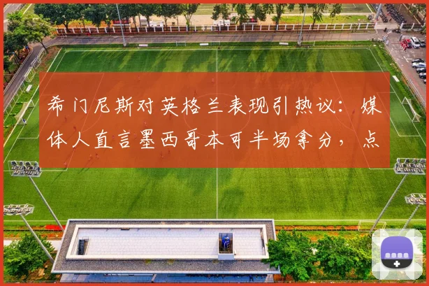 希门尼斯对英格兰表现引热议：媒体人直言墨西哥本可半场拿分，点出三狮军团2026防高空软肋