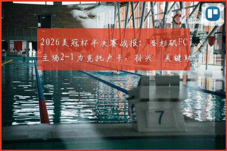2026美冠杯半决赛战报：洛杉矶FC主场2-1力克托卢卡，孙兴慜关键助攻双响主导比赛