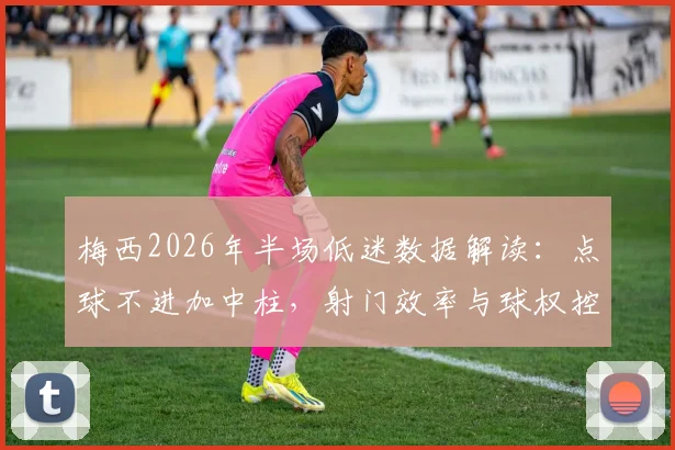 梅西2026年半场低迷数据解读：点球不进加中柱，射门效率与球权控制成关键问题