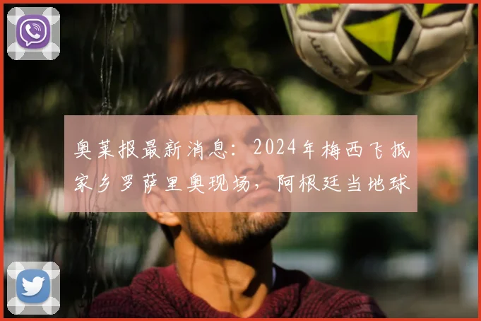 奥莱报最新消息:2024年梅西飞抵家乡罗萨里奥现场,阿根廷当地球迷热烈迎接盛况回顾