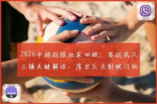 2026中超战报独家回顾:客战武汉三镇关键解读,席尔瓦点射破门助成都蓉城1-0带走胜利,附比赛精彩回放与战术分析