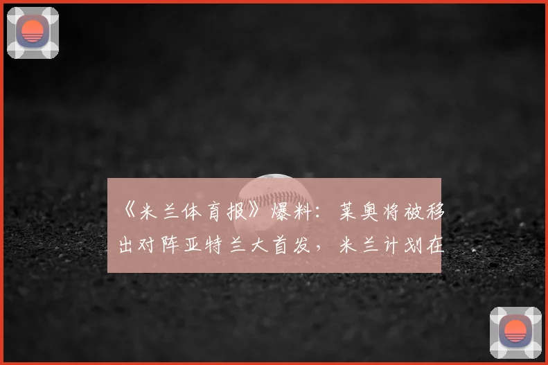 《米兰体育报》爆料:莱奥将被移出对阵亚特兰大首发,米兰计划在2026年夏窗降价出售他