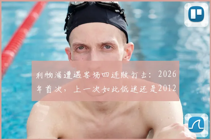 利物浦遭遇客场四连败打击:2026年首次,上一次如此低迷还是2012年4月,球队问题分析与未来展望