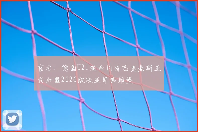 官方:德国U21混血门将巴克豪斯正式加盟2026欧联亚军弗赖堡