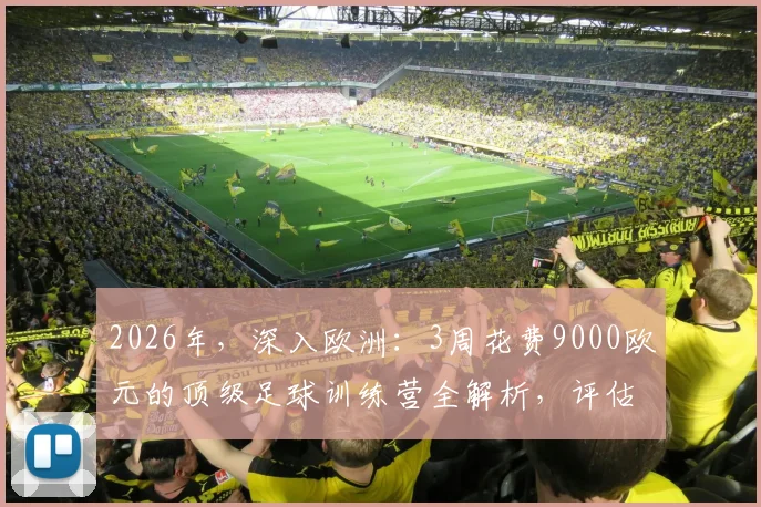 2026年，深入欧洲：3周花费9000欧元的顶级足球训练营全解析，评估其价值与学员收获