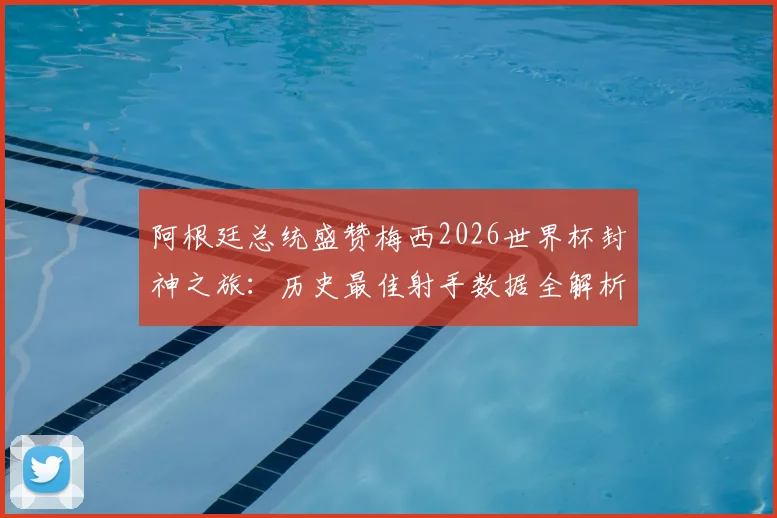 阿根廷总统盛赞梅西2026世界杯封神之旅:历史最佳射手数据全解析与未来展望