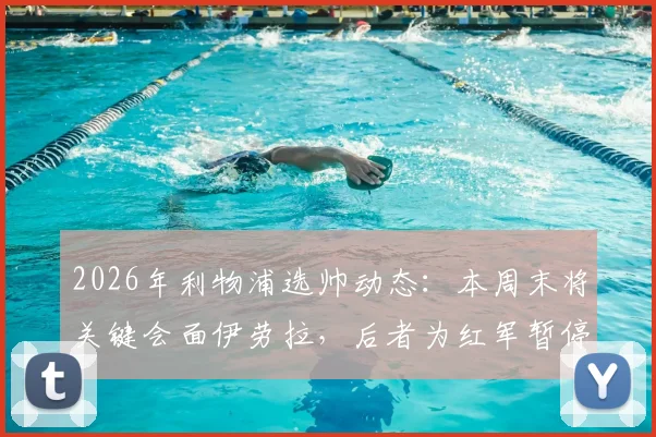 2026年利物浦选帅动态：本周末将关键会面伊劳拉，后者为红军暂停其他谈判