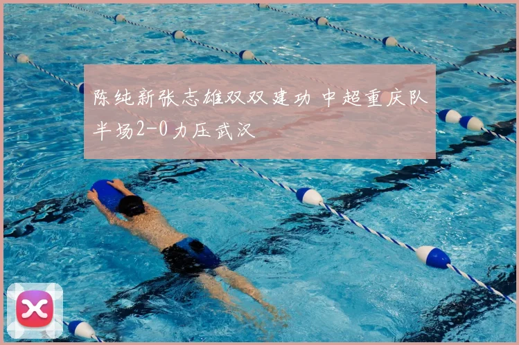 陈纯新张志雄双双建功 中超重庆队半场2-0力压武汉