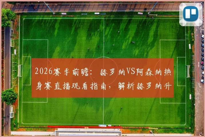 2026赛季前瞻:赫罗纳VS阿森纳热身赛直播观看指南,解析赫罗纳升级前景与阿森纳新季阵容