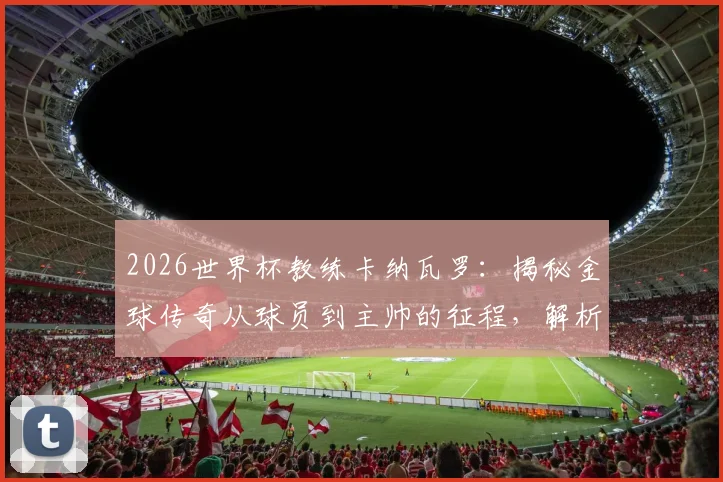 2026世界杯教练卡纳瓦罗:揭秘金球传奇从球员到主帅的征程,解析他如何比肩三大足球名宿