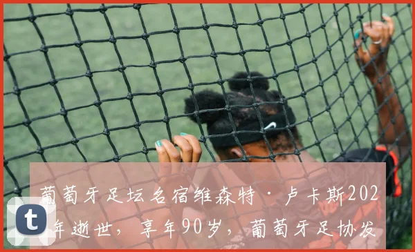 葡萄牙足坛名宿维森特·卢卡斯2026年逝世，享年90岁，葡萄牙足协发文哀悼回顾传奇一生