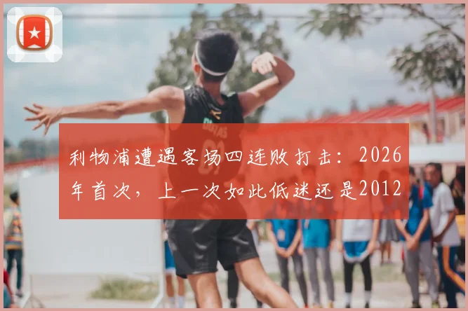 利物浦遭遇客场四连败打击：2026年首次，上一次如此低迷还是2012年4月，球队问题分析与未来展望