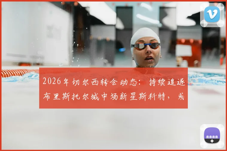 2026年切尔西转会动态:持续追逐布里斯托尔城中场新星斯科特,或酝酿新报价