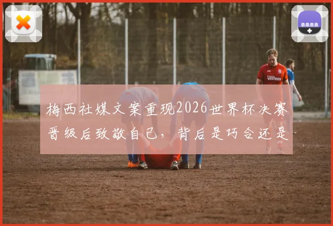 梅西社媒文案重现2026世界杯决赛晋级后致敬自己，背后是巧合还是刻意？球迷热议细节解读